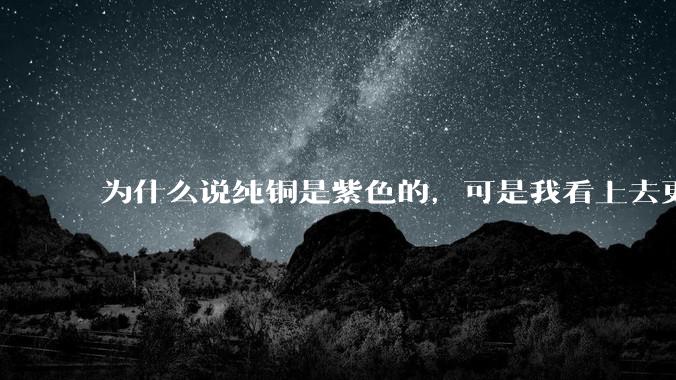 为什么说纯铜是紫色的，可是我看上去更像纸箱子的颜色啊，是否我自己有色盲呢?