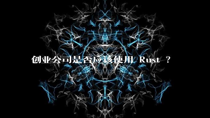 创业公司是否应该使用 Rust ？