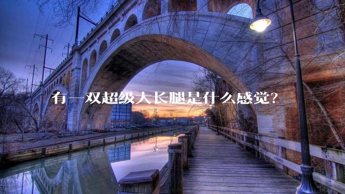 有一双超级大长腿是什么感觉？