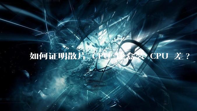 如何证明散片 CPU 比盒装 CPU 差?