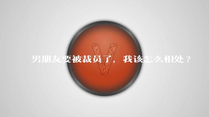 男朋友要被裁员了，我该怎么相处?