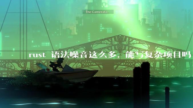 rust 语法噪音这么多, 能写复杂项目吗?