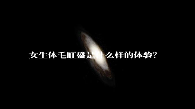 女生体毛旺盛是什么样的体验？