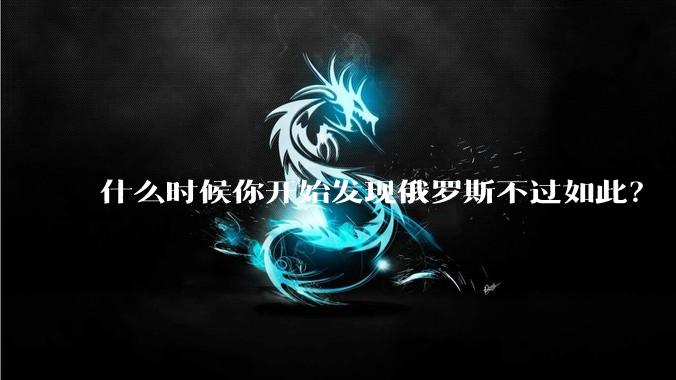 什么时候你开始发现俄罗斯不过如此？