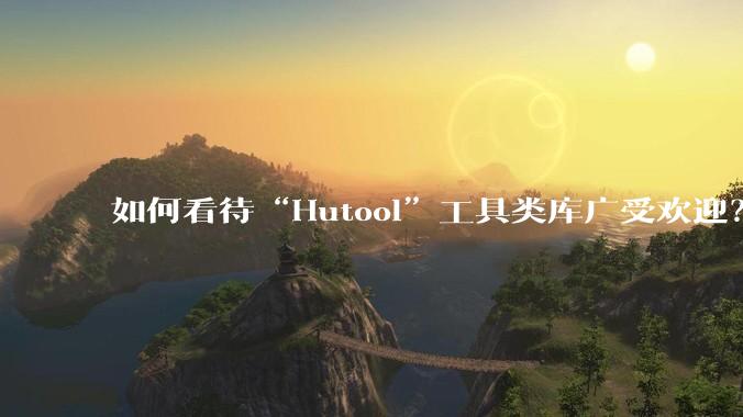 如何看待“Hutool”工具类库广受欢迎？