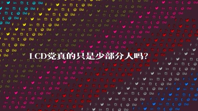 LCD党真的只是少部分人吗？