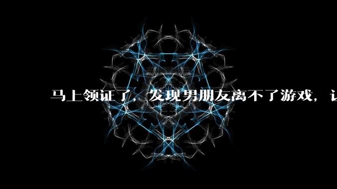 马上领证了，发现男朋友离不了游戏，让他少打游戏他会非常生气，正常吗？