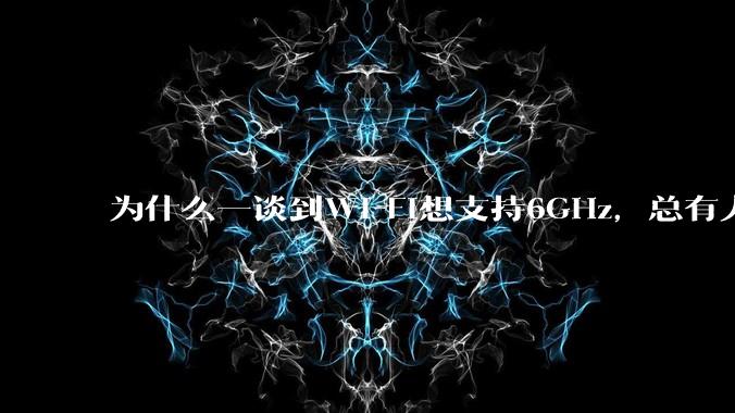 为什么一谈到Wi-Fi想支持6GHz，总有人说那你可以去国外？