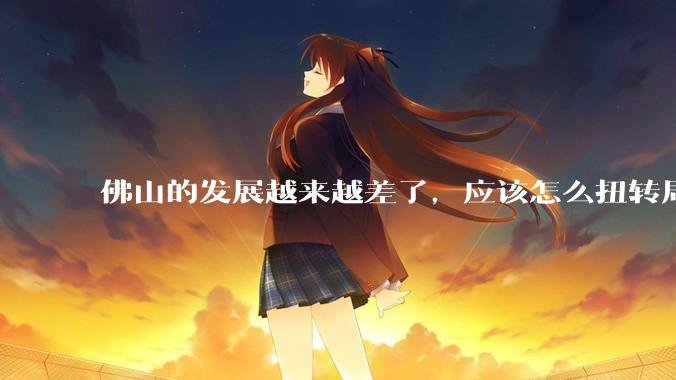 佛山的发展越来越差了，应该怎么扭转局面？