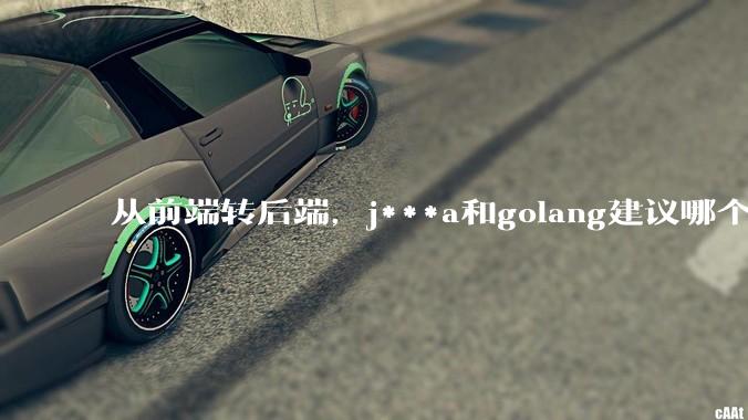 从前端转后端，j***a和golang建议哪个？