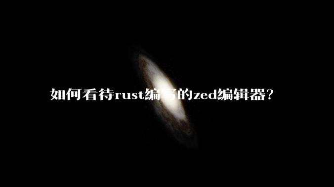 如何看待rust编写的zed编辑器？