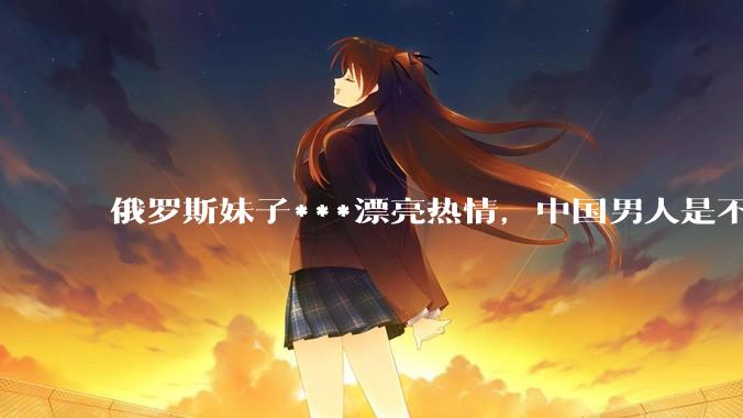俄罗斯妹子***漂亮热情，中国男人是不是很喜欢娶？