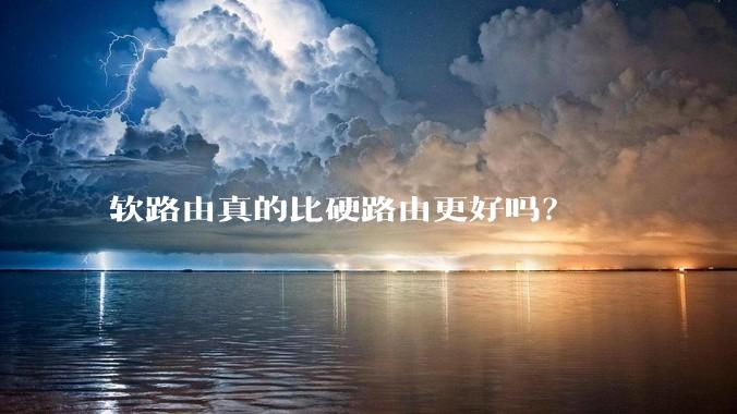 软路由真的比硬路由更好吗？