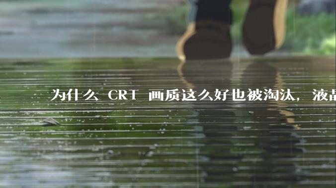 为什么 CRT 画质这么好也被淘汰，液晶反而发展的很好？