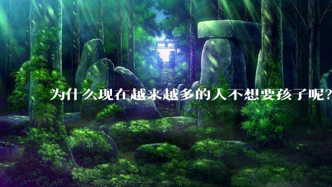 为什么现在越来越多的人不想要孩子呢？