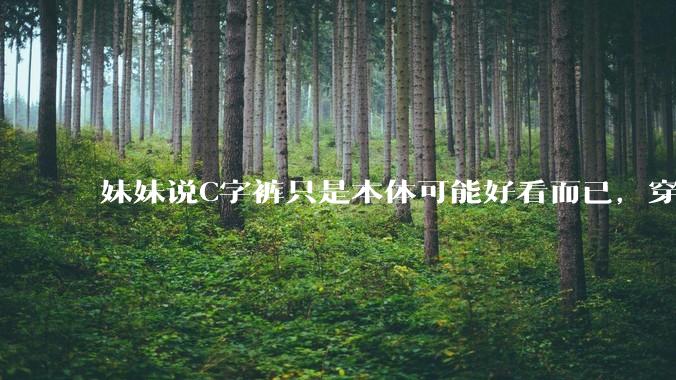 妹妹说C字裤只是本体可能好看而已，穿在身上其实非常丑，爱美的女孩根本不买，是这样的么？