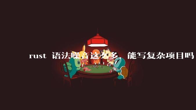 rust 语法噪音这么多, 能写复杂项目吗?