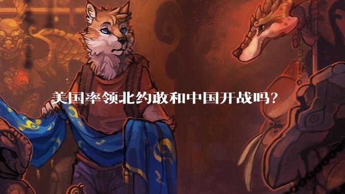 美国率领北约敢和中国开战吗？