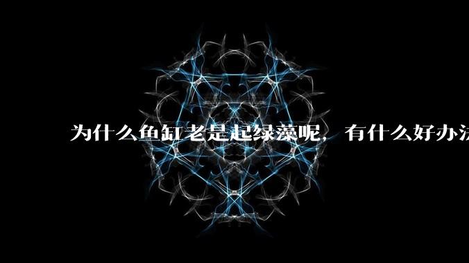 为什么鱼缸老是起绿藻呢，有什么好办法不用整天擦鱼缸？