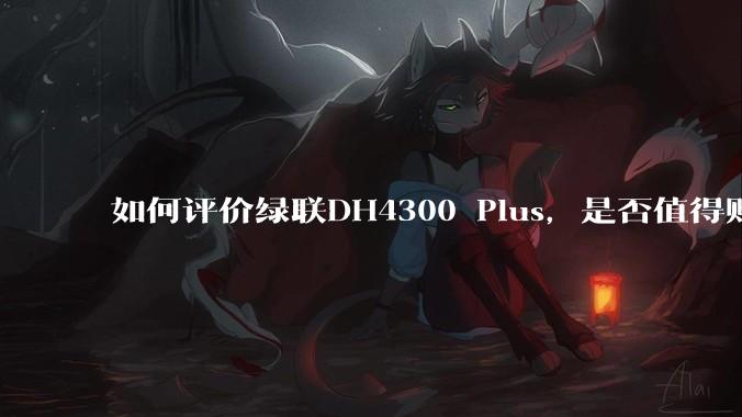 如何评价绿联DH4300 Plus，是否值得购买？