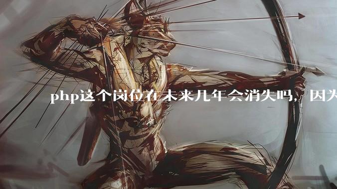 php这个岗位在未来几年会消失吗，因为刚从事php有点焦虑?