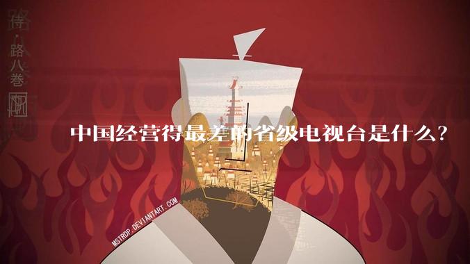 中国经营得最差的省级电视台是什么？
