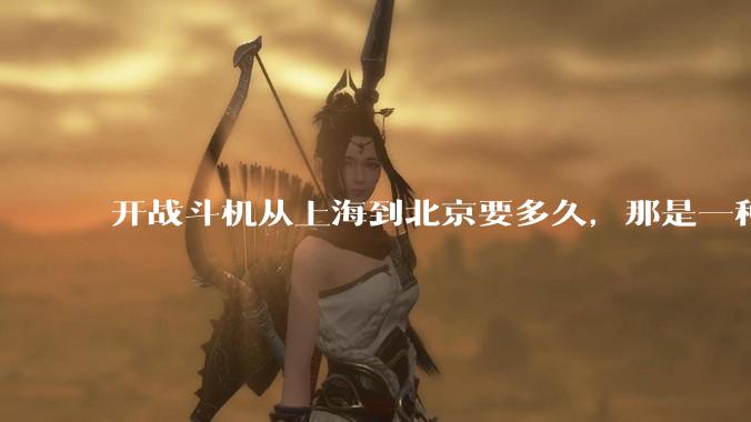 开战斗机从上海到北京要多久，那是一种什么样的体验？