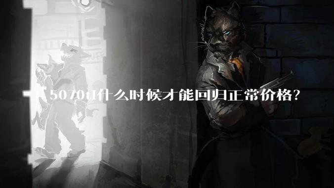 5070ti什么时候才能回归正常价格？