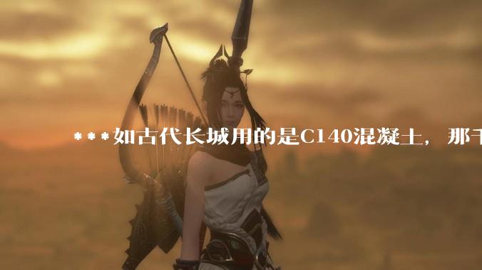 ***如古代长城用的是C140混凝土，那千百年下来会完整的留存至今还是损坏的更加严重？