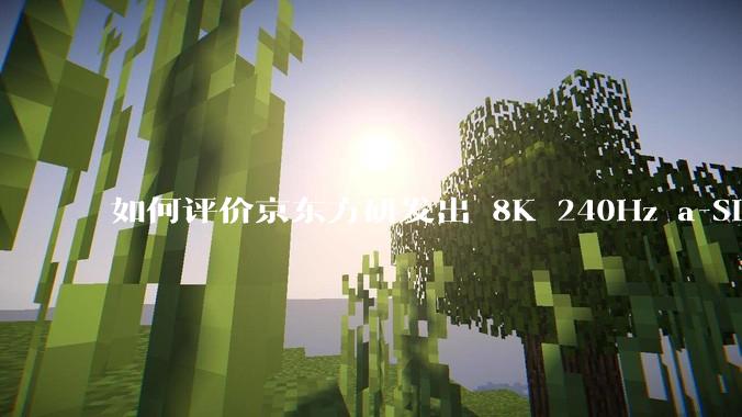 如何评价京东方研发出 8K 240Hz a-Si 1G1D 大尺寸显示屏技术？为何称之为重大突破？