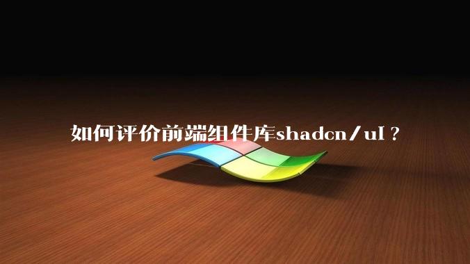 如何评价前端组件库shadcn/ui?