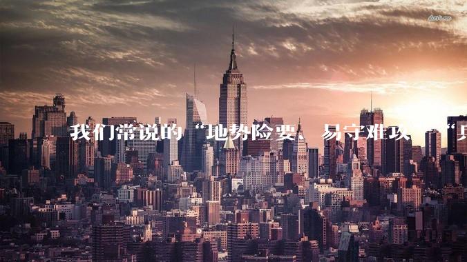 我们常说的“地势险要、易守难攻”“兵家必争之地”到底是怎样的？