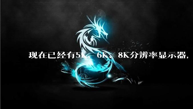 现在已经有5K、6K、8K分辨率显示器，那么8K之后是什么？