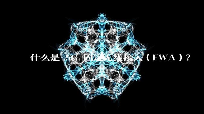 什么是 5G 固定无线接入（FWA）？