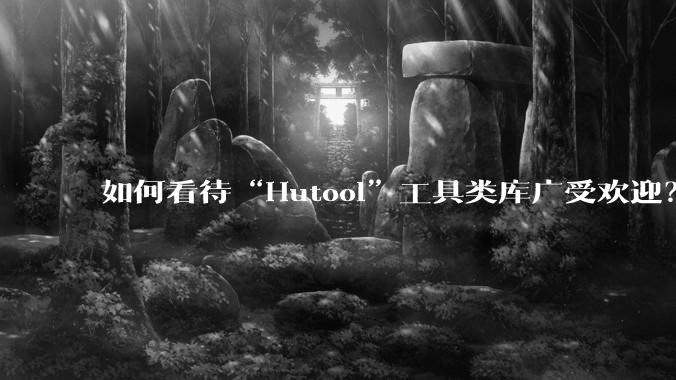 如何看待“Hutool”工具类库广受欢迎？