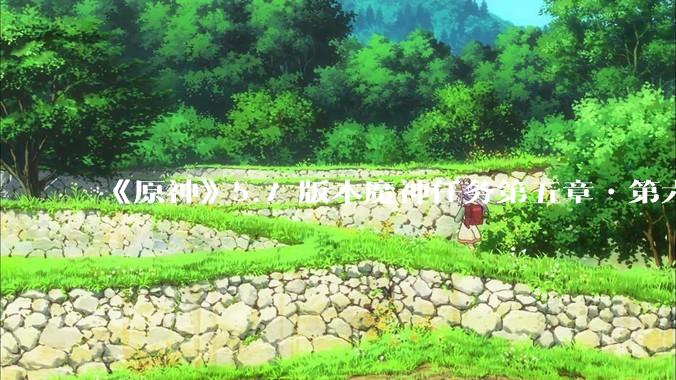 《原神》5.7 版本魔神任务第五章•第六幕「你存在的时空」体验如何？