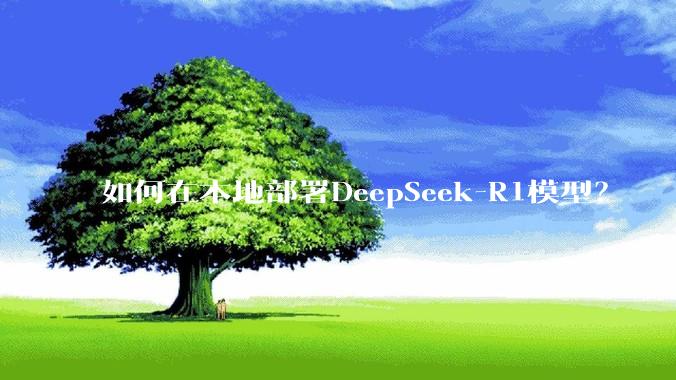 如何在本地部署DeepSeek-R1模型？