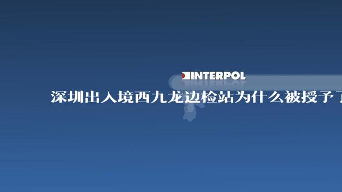 深圳出入境西九龙边检站为什么被授予了集体一等功?