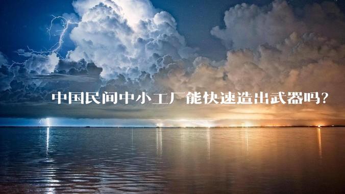 中国民间中小工厂能快速造出武器吗？