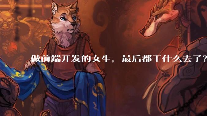 做前端开发的女生，最后都干什么去了？
