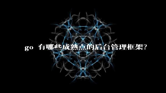 go 有哪些成熟点的后台管理框架？
