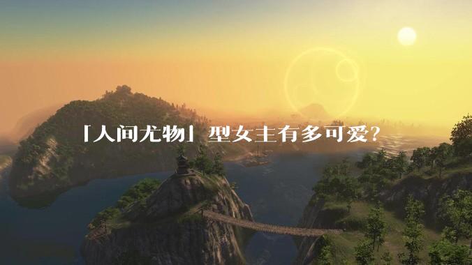 「人间尤物」型女主有多可爱？