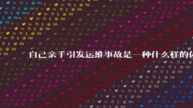 自己亲手引发运维事故是一种什么样的体验？