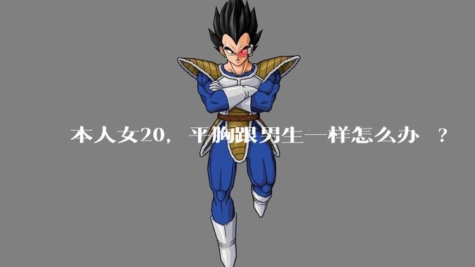 本人女20，平胸跟男生一样怎么办 ?