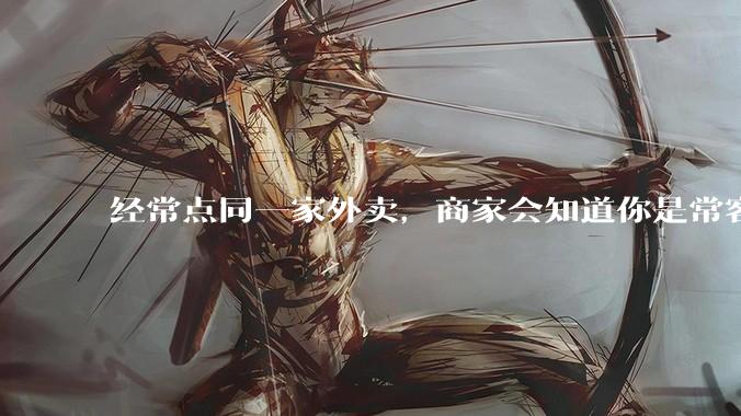 经常点同一家外卖，商家会知道你是常客吗？