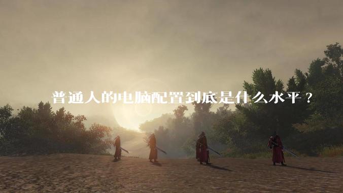 普通人的电脑配置到底是什么水平?
