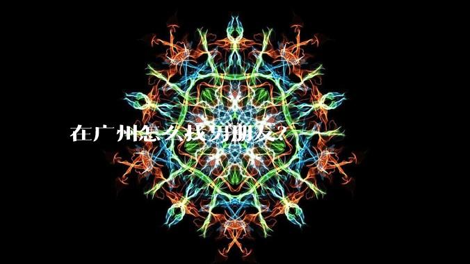 在广州怎么找男朋友？