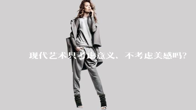 现代艺术只考虑意义、不考虑美感吗？