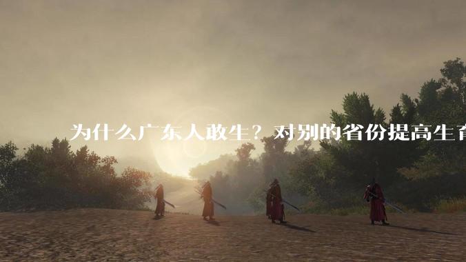 为什么广东人敢生？对别的省份提高生育率有哪些可借鉴学习之处？