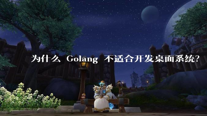 为什么 Golang 不适合开发桌面系统？